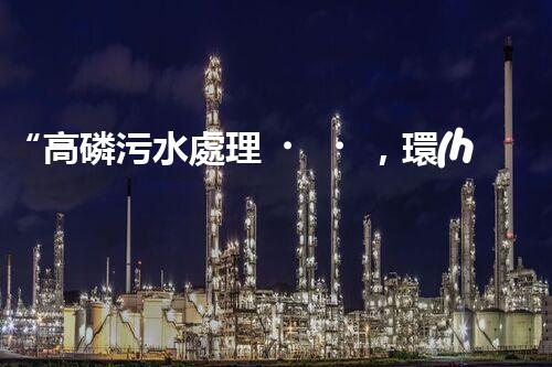 “高磷污水處理，環(huán)保先鋒，守護(hù)碧水藍(lán)天！”